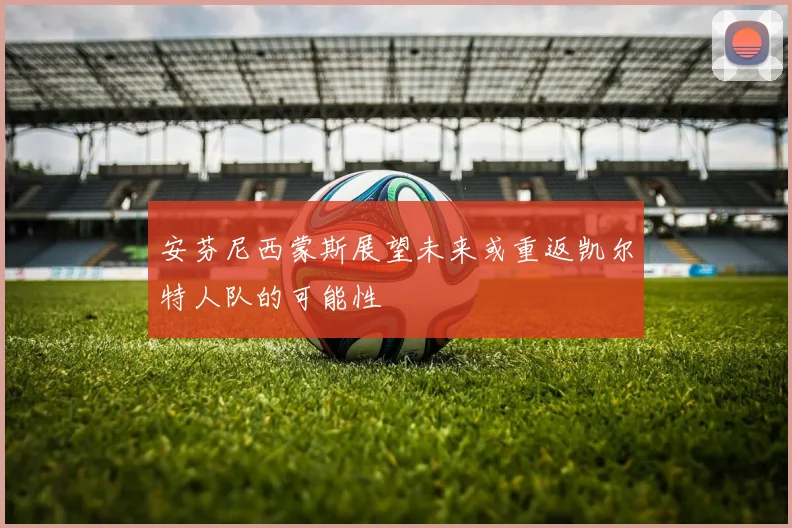 安芬尼西蒙斯展望未来或重返凯尔特人队的可能性