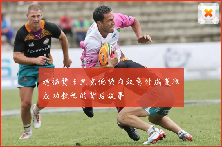 迪福赞卡里克低调内敛意外成曼联成功教练的背后故事