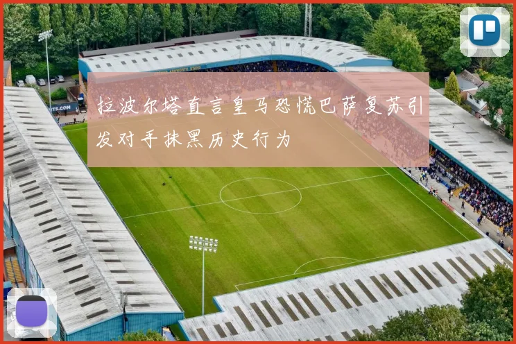 拉波尔塔直言皇马恐慌巴萨复苏引发对手抹黑历史行为