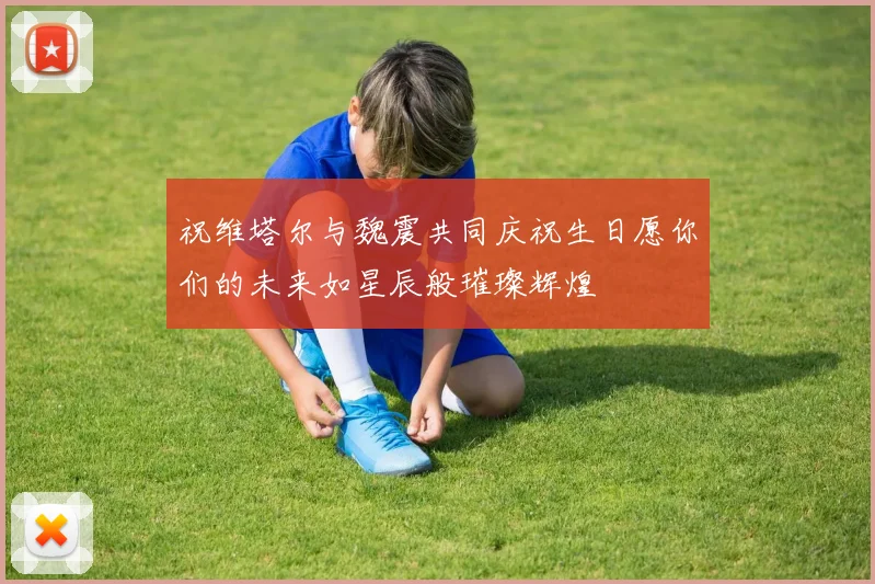 祝维塔尔与魏震共同庆祝生日愿你们的未来如星辰般璀璨辉煌