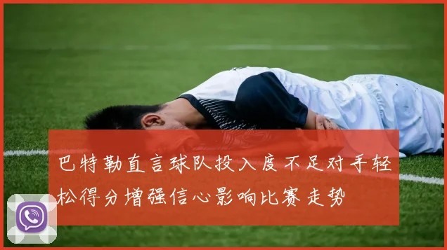 巴特勒直言球队投入度不足对手轻松得分增强信心影响比赛走势