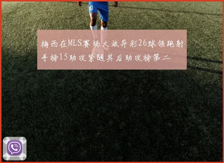 梅西在MLS赛场大放异彩26球领跑射手榜15助攻紧随其后助攻榜第二