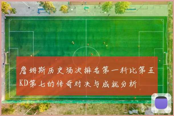 詹姆斯历史场次排名第一科比第五KD第七的传奇对决与成就分析