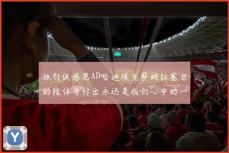 独行侠感恩AD哈迪埃克萨姆拉塞尔的陪伴与付出永远是我们心中的一家人