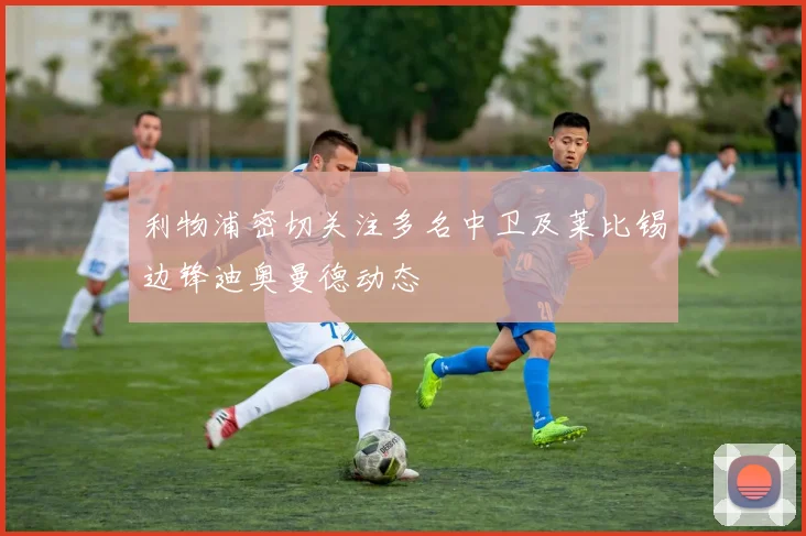 利物浦密切关注多名中卫及莱比锡边锋迪奥曼德动态