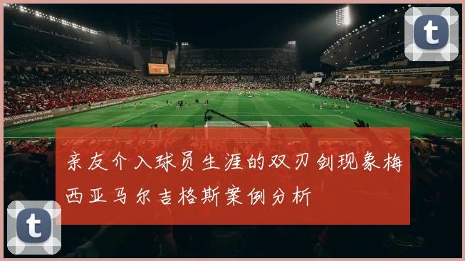 亲友介入球员生涯的双刃剑现象梅西亚马尔吉格斯案例分析