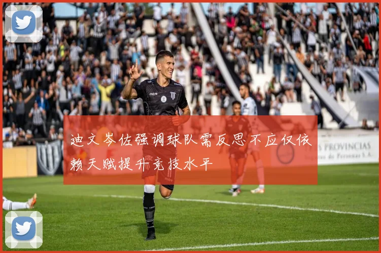迪文岑佐强调球队需反思不应仅依赖天赋提升竞技水平