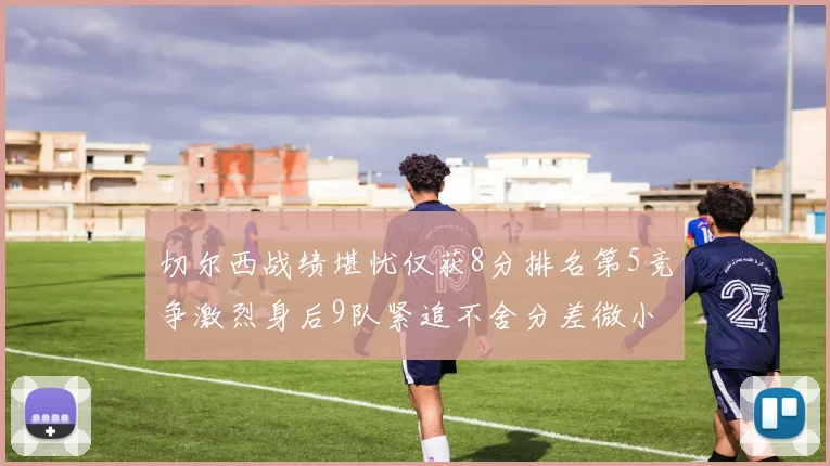 切尔西战绩堪忧仅获8分排名第5竞争激烈身后9队紧追不舍分差微小