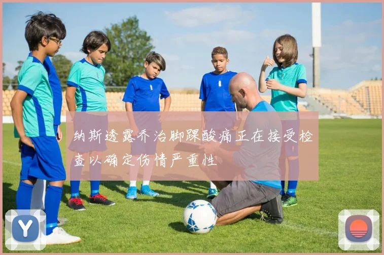 纳斯透露乔治脚踝酸痛正在接受检查以确定伤情严重性