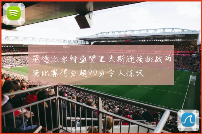 范德比尔特盛赞里夫斯迎接挑战两场比赛得分超90分令人惊叹