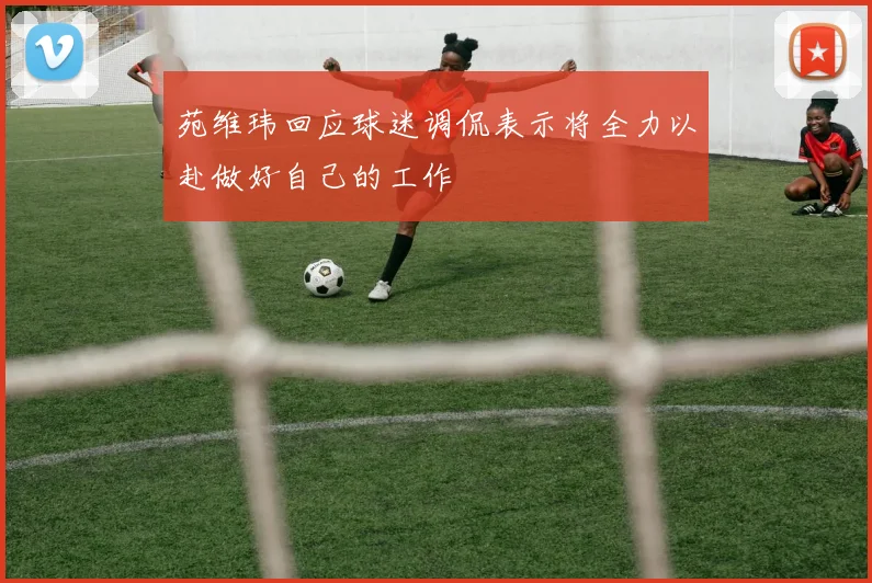 苑维玮回应球迷调侃表示将全力以赴做好自己的工作