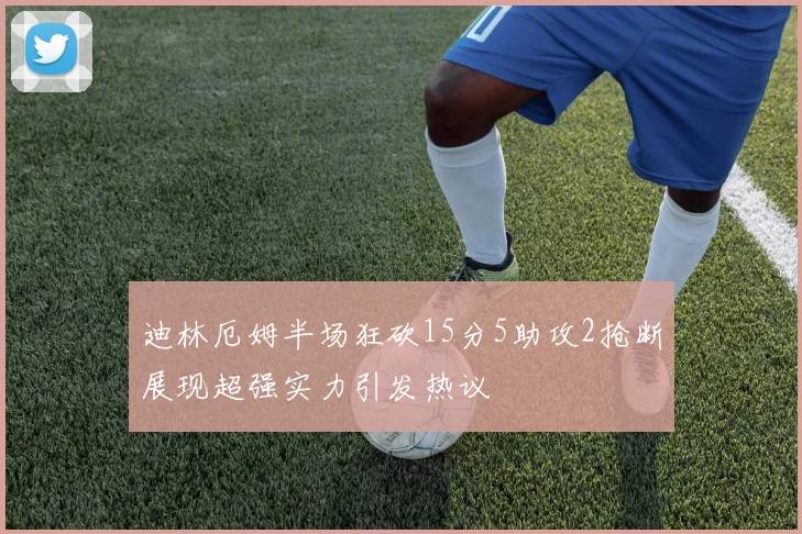 迪林厄姆半场狂砍15分5助攻2抢断展现超强实力引发热议