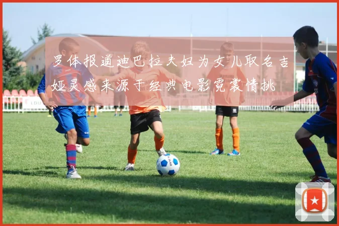 罗体报道迪巴拉夫妇为女儿取名吉娅灵感来源于经典电影霓裳情挑