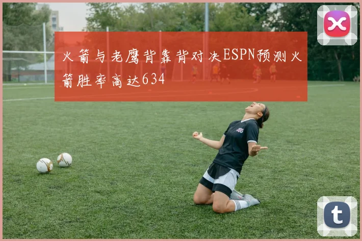 火箭与老鹰背靠背对决ESPN预测火箭胜率高达634