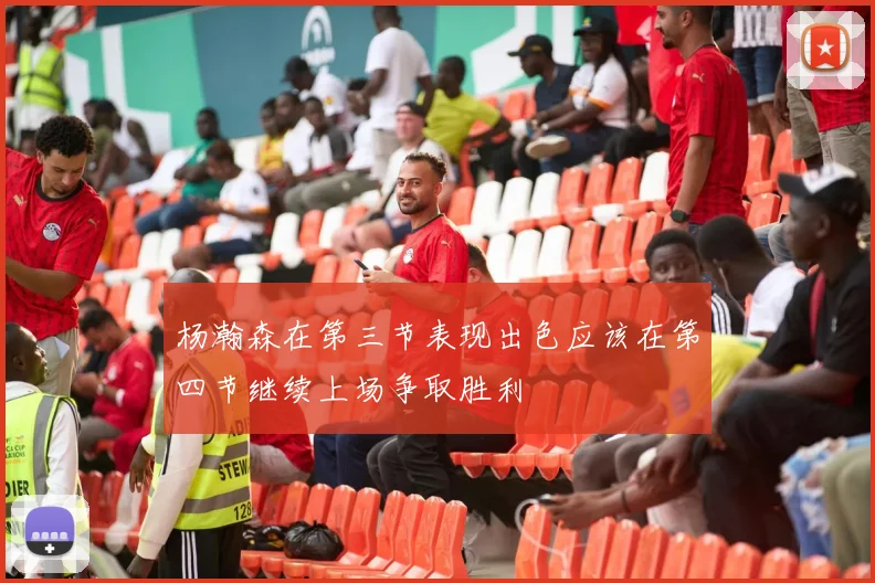 杨瀚森在第三节表现出色应该在第四节继续上场争取胜利