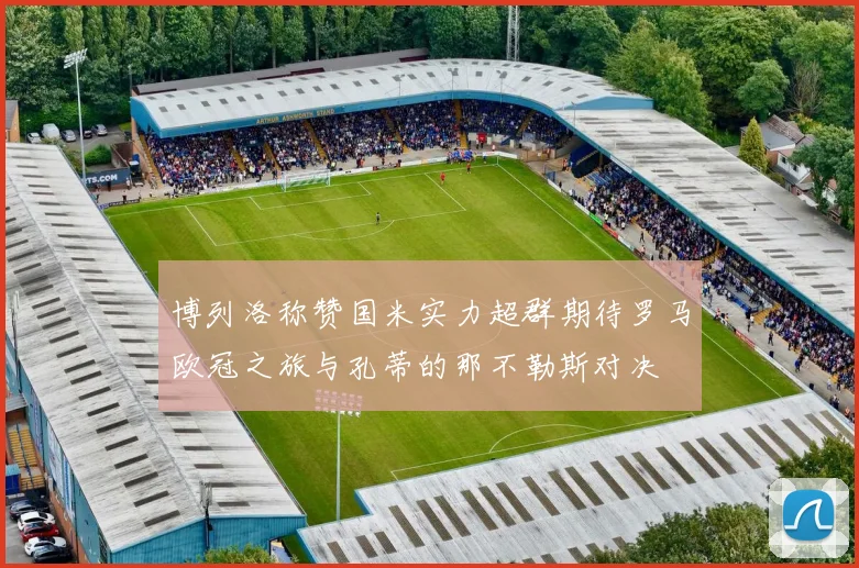 博列洛称赞国米实力超群期待罗马欧冠之旅与孔蒂的那不勒斯对决